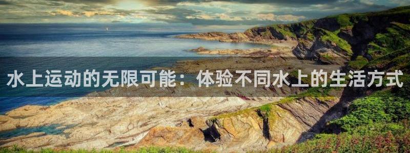 三亿体育官方正版app集团官网首页网址:水上运动的无限可能: