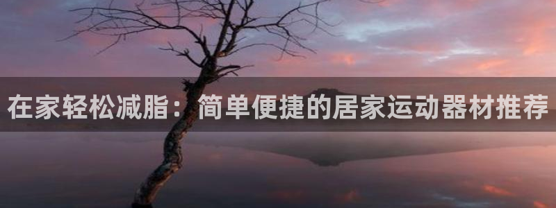 三亿体育官网下载平台是正规平台吗安全吗:在家轻松减脂:简单便