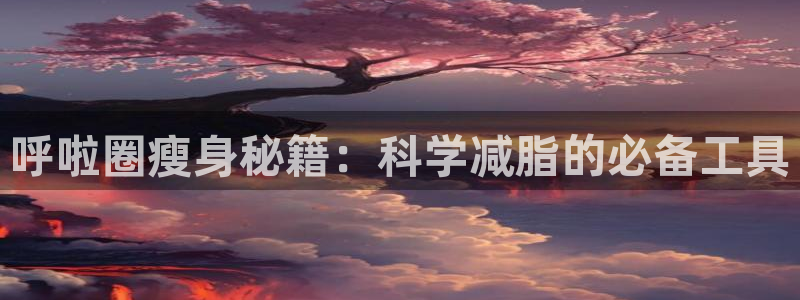 三亿体育官方正版app集团简介:呼啦圈瘦身秘籍:科学减脂的必