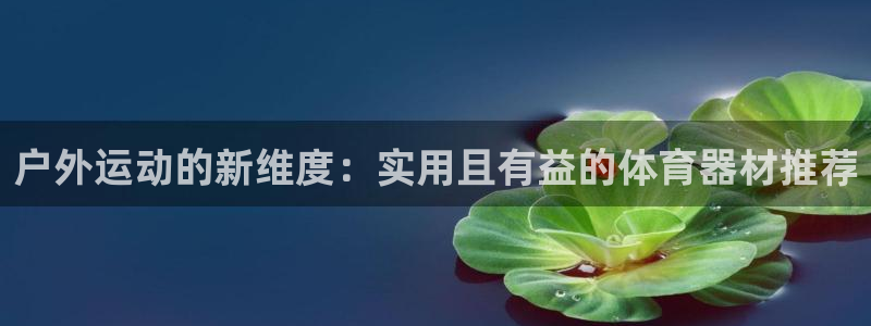 三亿体育官方正版app集团:户外运动的新维度:实用且有益的体